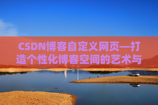 CSDN博客自定义网页—打造个性化博客空间的艺术与技巧
